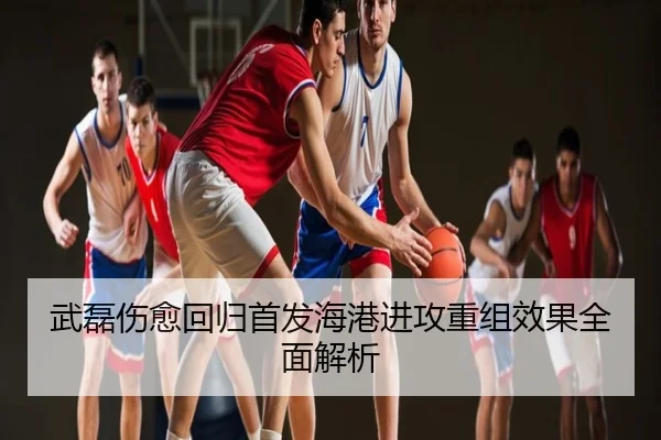 武磊伤愈回归首发海港进攻重组效果全面解析